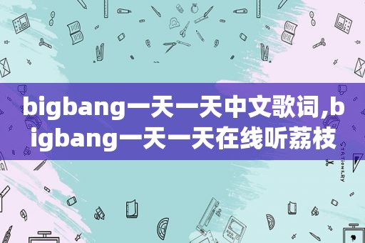 bigbang一天一天中文歌词,bigbang一天一天在线听荔枝