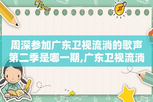 周深参加广东卫视流淌的歌声第二季是哪一期,广东卫视流淌的歌声周深什么时候播出