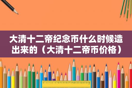 大清十二帝纪念币什么时候造出来的（大清十二帝币价格）