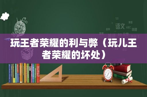 玩王者荣耀的利与弊（玩儿王者荣耀的坏处）