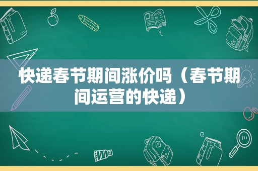 快递春节期间涨价吗（春节期间运营的快递）