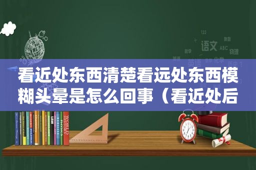 看近处东西清楚看远处东西模糊头晕是怎么回事（看近处后看远处不清楚）