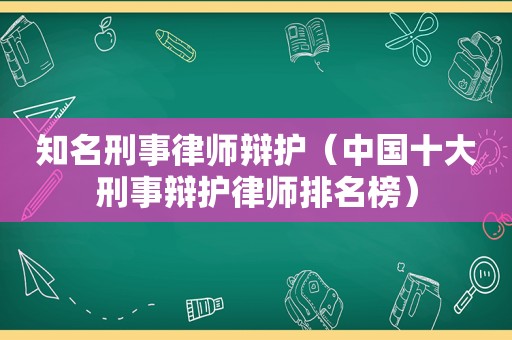 知名刑事律师辩护（中国十大刑事辩护律师排名榜）