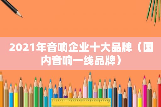 2021年音响企业十大品牌（国内音响一线品牌）