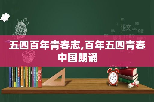 五四百年青春志,百年五四青春中国朗诵