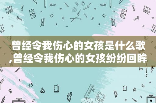 曾经令我伤心的女孩是什么歌,曾经令我伤心的女孩纷纷回眸是什么歌