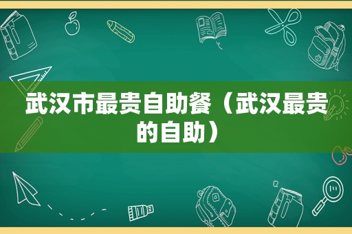 武汉市最贵自助餐（武汉最贵的自助）