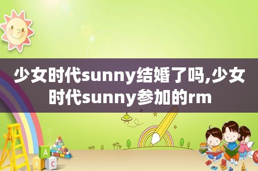 少女时代sunny结婚了吗,少女时代sunny参加的rm