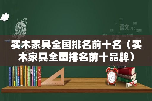 实木家具全国排名前十名（实木家具全国排名前十品牌）