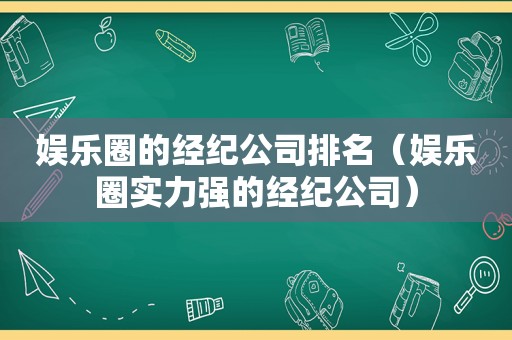 娱乐圈的经纪公司排名（娱乐圈实力强的经纪公司）