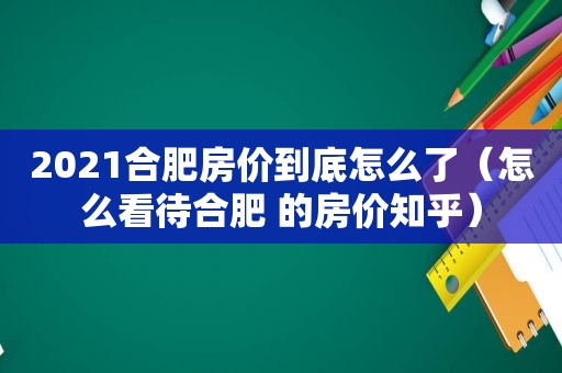 2021合肥房价到底怎么了（怎么看待合肥 的房价知乎）