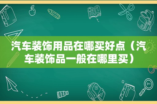 汽车装饰用品在哪买好点（汽车装饰品一般在哪里买）