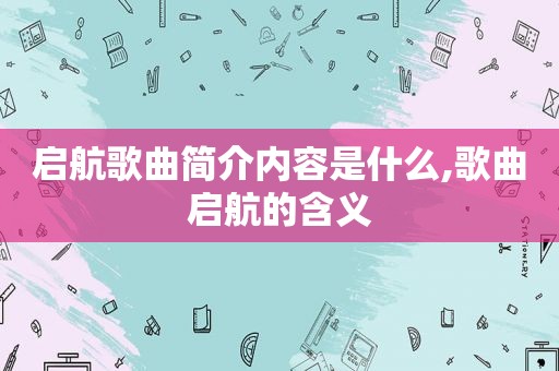 启航歌曲简介内容是什么,歌曲启航的含义