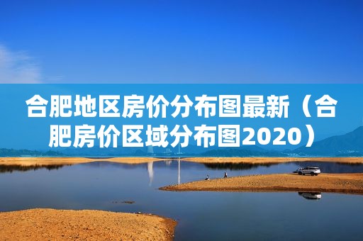 合肥地区房价分布图最新（合肥房价区域分布图2020）