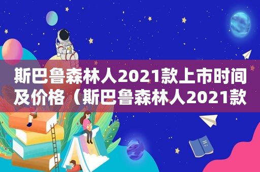 斯巴鲁森林人2021款上市时间及价格（斯巴鲁森林人2021款上市时间是多少）