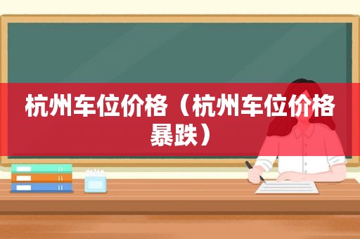 杭州车位价格（杭州车位价格暴跌）