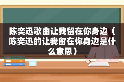 陈奕迅歌曲让我留在你身边（陈奕迅的让我留在你身边是什么意思）