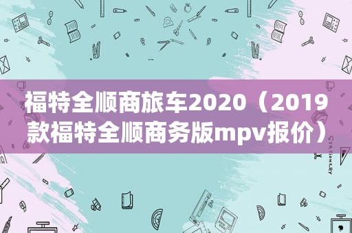 福特全顺商旅车2020（2019款福特全顺商务版mpv报价）