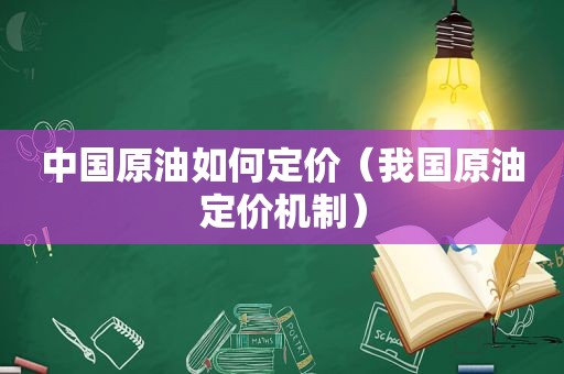 中国原油如何定价（我国原油定价机制）