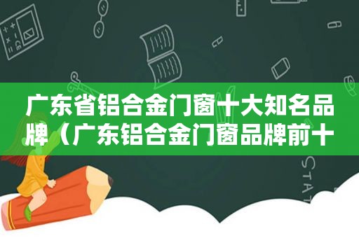 广东省铝合金门窗十大知名品牌（广东铝合金门窗品牌前十名）