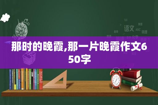 那时的晚霞,那一片晚霞作文650字