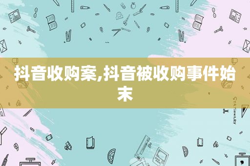 抖音收购案,抖音被收购事件始末