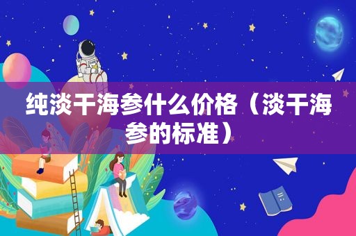 纯淡干海参什么价格（淡干海参的标准）