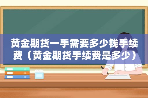 黄金期货一手需要多少钱手续费（黄金期货手续费是多少）