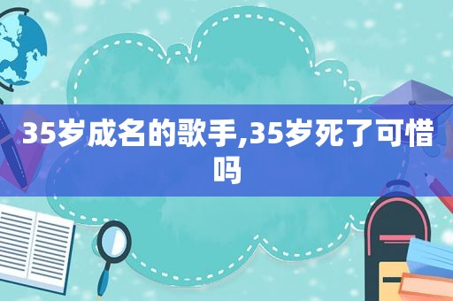 35岁成名的歌手,35岁死了可惜吗