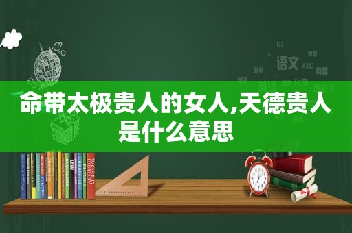 命带太极贵人的女人,天德贵人是什么意思