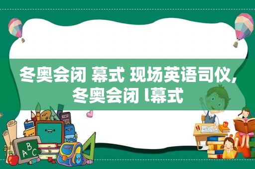 冬奥会闭 幕式 现场英语司仪,冬奥会闭 l幕式