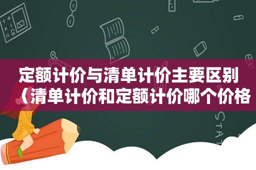 定额计价与清单计价主要区别（清单计价和定额计价哪个价格高些）