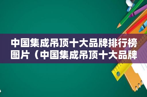 中国集成吊顶十大品牌排行榜图片（中国集成吊顶十大品牌排行榜及价格）