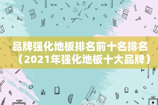 品牌强化地板排名前十名排名（2021年强化地板十大品牌）