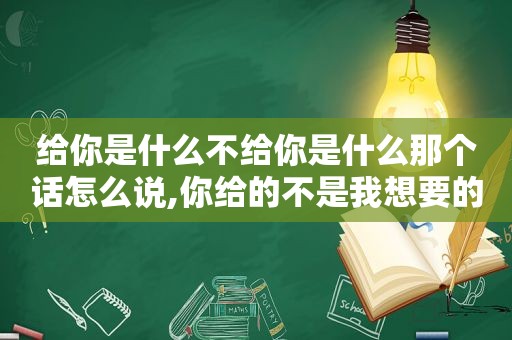 给你是什么不给你是什么那个话怎么说,你给的不是我想要的歌词是什么歌