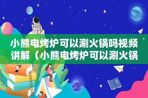 小熊电烤炉可以涮火锅吗视频讲解（小熊电烤炉可以涮火锅吗视频教学）