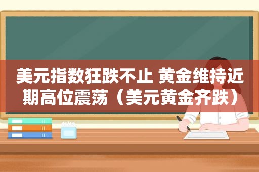 美元指数狂跌不止 黄金维持近期高位震荡（美元黄金齐跌）