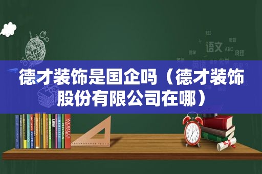 德才装饰是国企吗（德才装饰股份有限公司在哪）