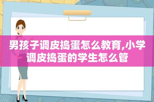 男孩子调皮捣蛋怎么教育,小学调皮捣蛋的学生怎么管