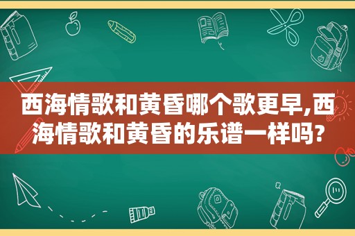 西海情歌和黄昏哪个歌更早,西海情歌和黄昏的乐谱一样吗?