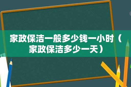 家政保洁一般多少钱一小时（家政保洁多少一天）