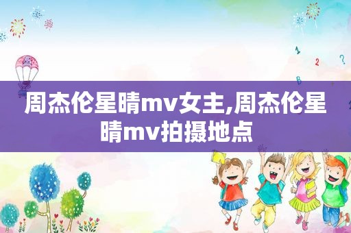 周杰伦星晴mv女主,周杰伦星晴mv拍摄地点