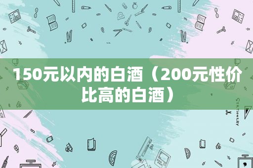 150元以内的白酒（200元性价比高的白酒）