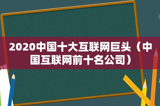 2020中国十大互联网巨头（中国互联网前十名公司）