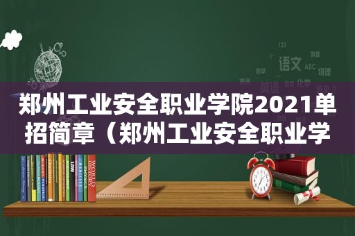 郑州工业安全职业学院2021单招简章（郑州工业安全职业学院2020招生计划）