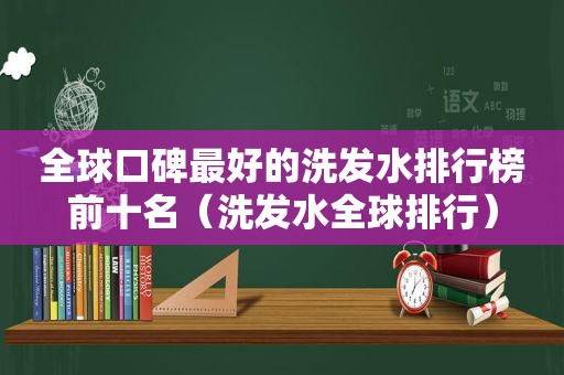 全球口碑最好的洗发水排行榜前十名（洗发水全球排行）