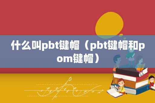 什么叫pbt键帽（pbt键帽和pom键帽）