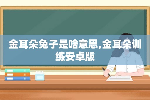 金耳朵兔子是啥意思,金耳朵训练安卓版