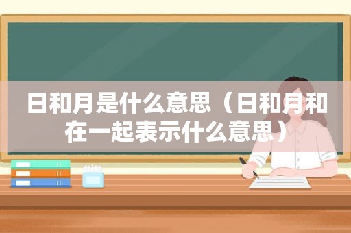 日和月是什么意思（日和月和在一起表示什么意思）