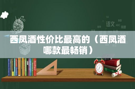 西凤酒性价比最高的（西凤酒哪款最畅销）